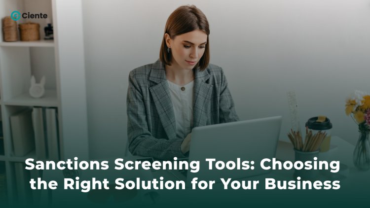 Sanctions Screening Tools: Choosing the Right Solution for Your Business