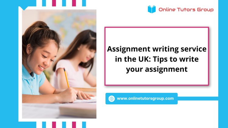 Assignment Writing Service in the UK: Tips to Write Your Assignment