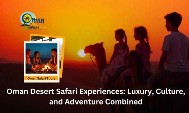 Oman Desert Safari Experiences: Luxury, Culture, and Adventure Combined