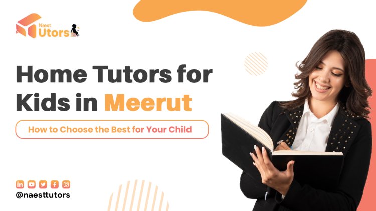 Home Tutors for Kids in Meerut: How to Choose the Best for Your Child