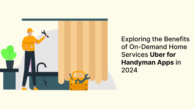 Exploring the Benefits of On-Demand Home Services Uber for Handyman Apps in 2024