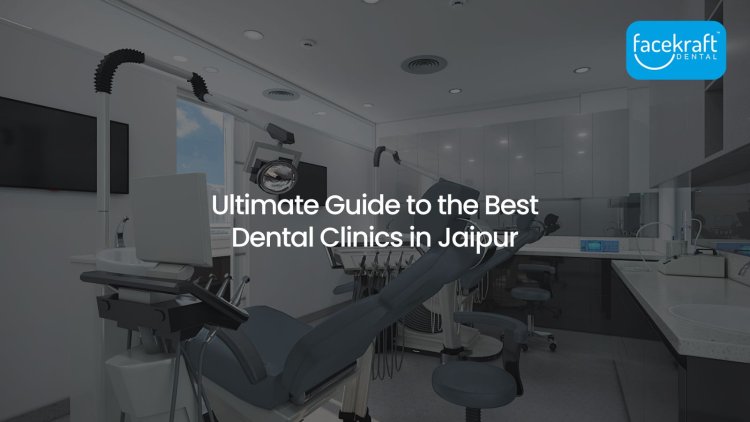 Ultimate Guide to the Best Dental Clinics in Jaipur