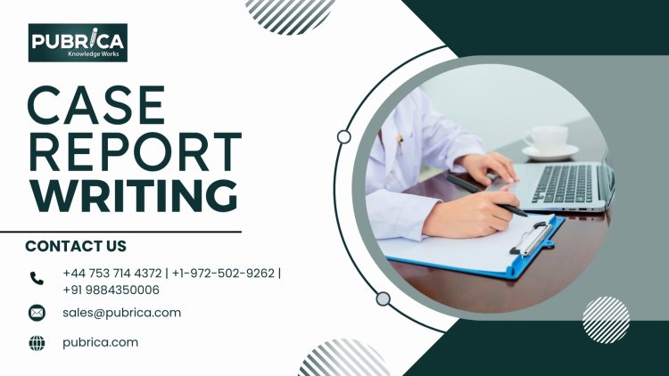 Why Pubrica’s Clinical Case Report Writing Service is Your Go-To for High-Quality Reports