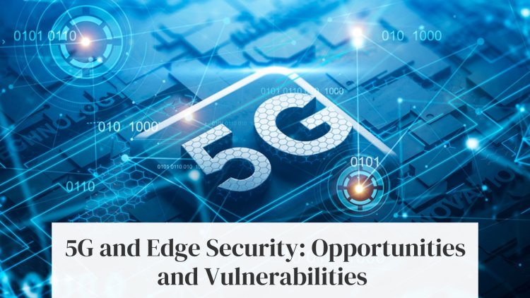 5G and Edge Security: Opportunities and Vulnerabilities