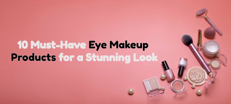 10 Must-Have Eye Makeup Products for a Stunning Look