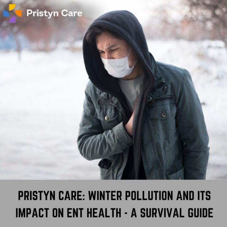 Pristyn Care: Winter Pollution and Its Impact on ENT Health - A Survival Guide