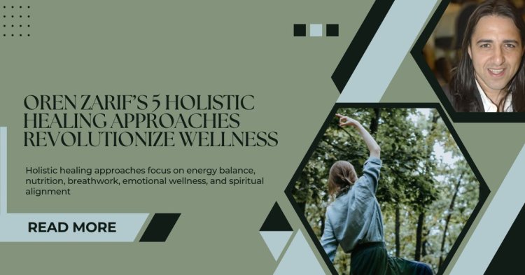 Oren Zarif’s 5 Holistic Healing Approaches Revolutionize Wellness
