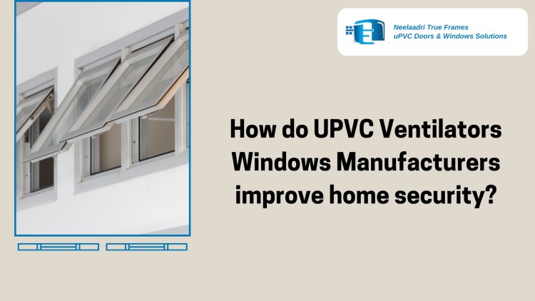 How do UPVC Ventilators Windows Manufacturers improve home security?