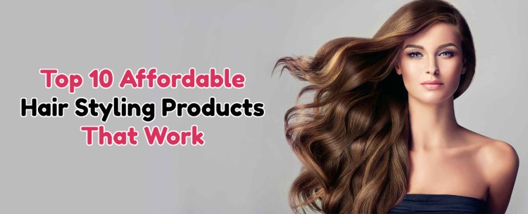 Top 10 Affordable Hair Styling Products That Work