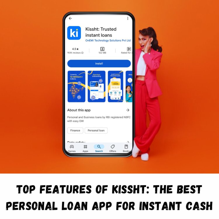 Top Features of Kissht: The Best Personal Loan App for Instant Cash