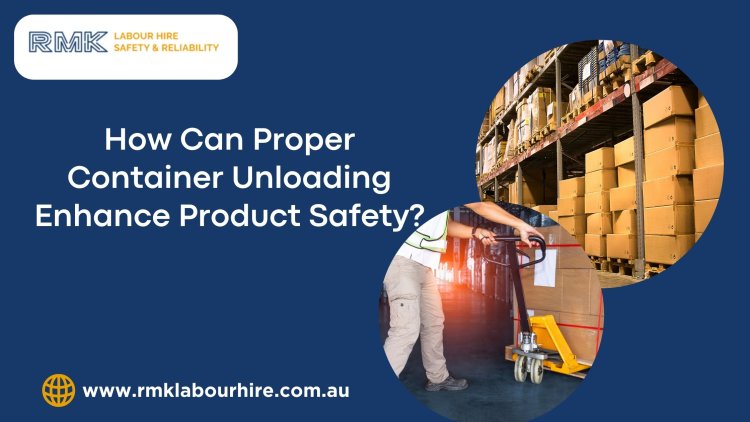 How Can Proper Container Unloading Enhance Product Safety?