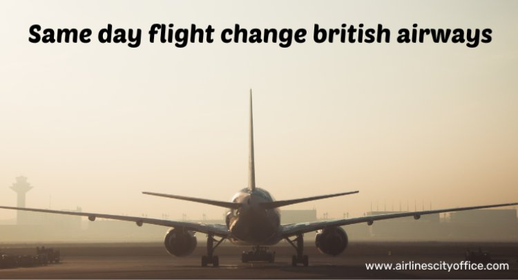 How to Make a Same-Day Flight Change with British Airways A Complete Guide