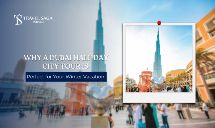 Why a Dubai Half Day City Tour is Perfect for Your Winter Vacation?