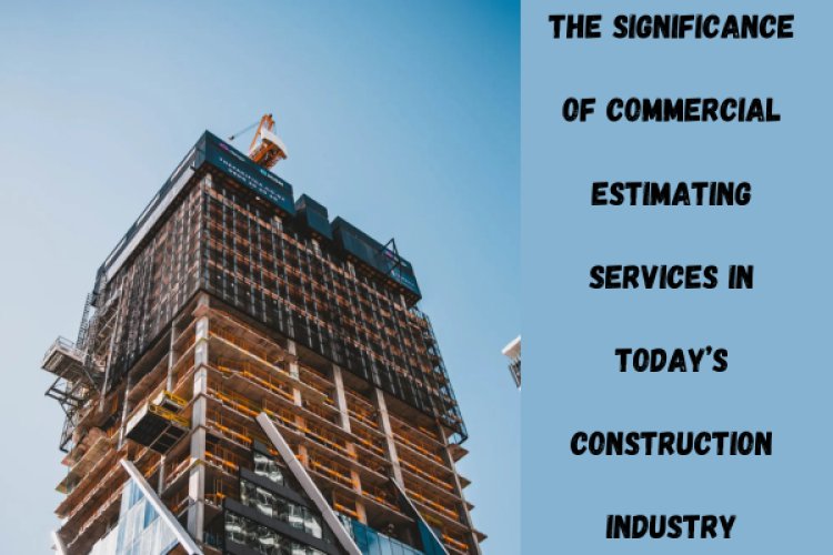 The Significance of Commercial Estimating Services in Today’s Construction Industry