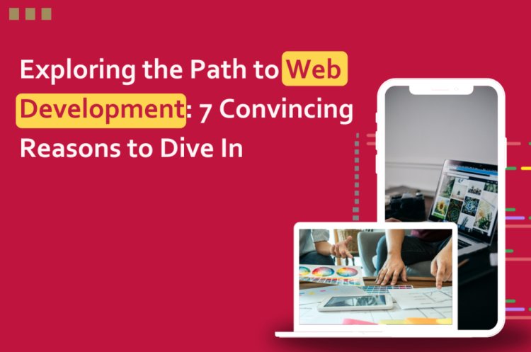 Exploring the Path to Web Development - 7 Convincing Reasons to Dive In