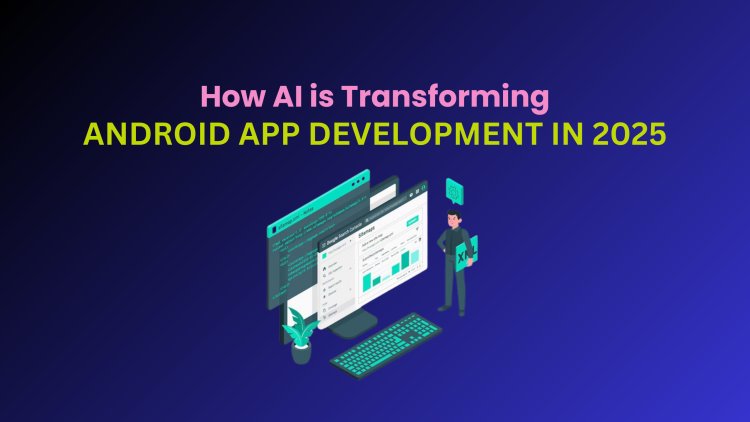 How AI is Transforming Android App Development in 2025