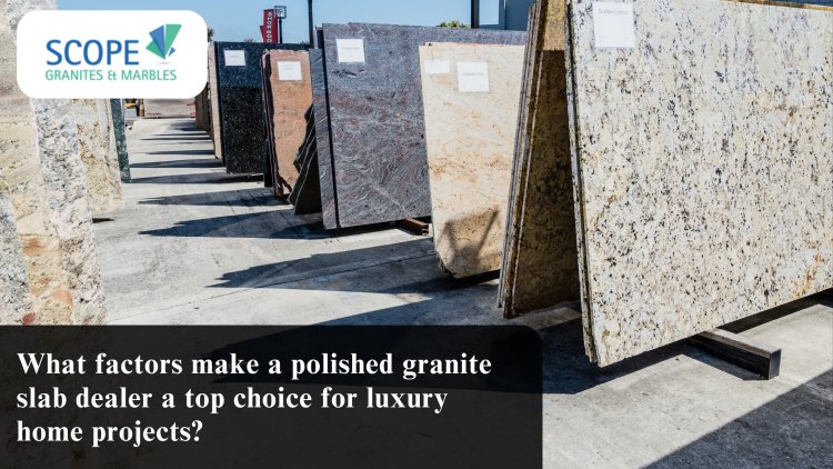 What factors make a polished granite slab dealer a top choice for luxury home projects?