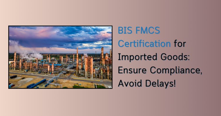 BIS FMCS Certification for Imported Goods: Ensure Compliance, Avoid Delays!