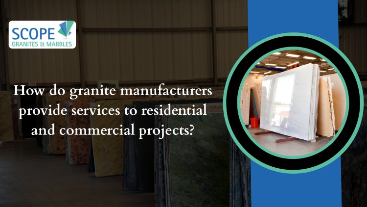 How Do Granite Manufacturers Provide Services to Residential and Commercial Projects?