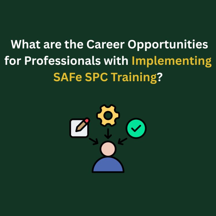 What are the Career Opportunities for Professionals with Implementing SAFe SPC Training?
