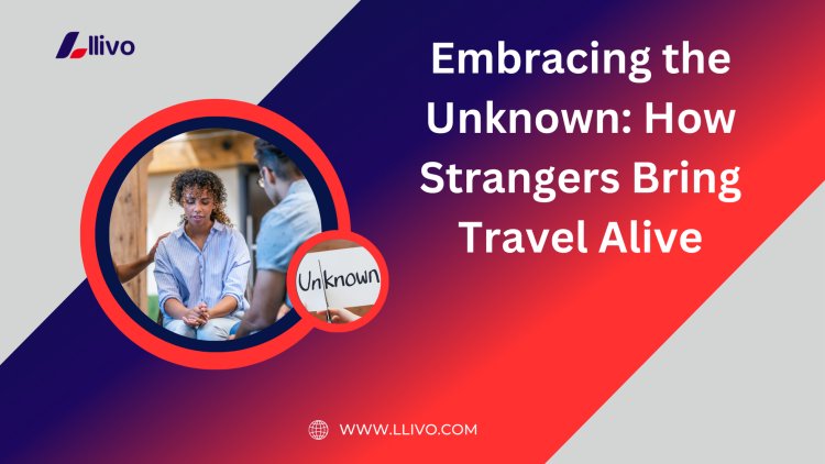 Embracing the Unknown: How Strangers Bring Travel Alive