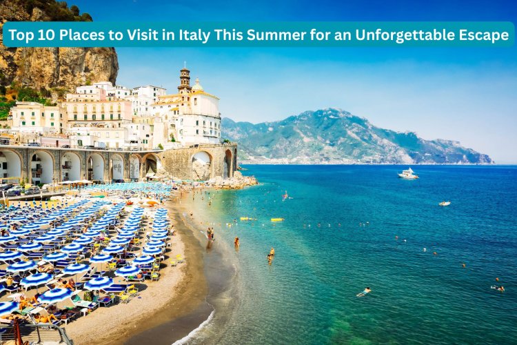 Top 10 Places to Visit in Italy This Summer for an Unforgettable Escape
