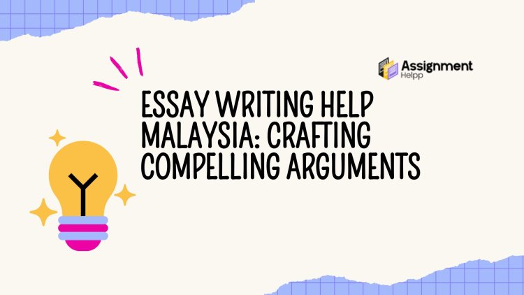 Essay Writing Help Malaysia: Crafting Compelling Arguments