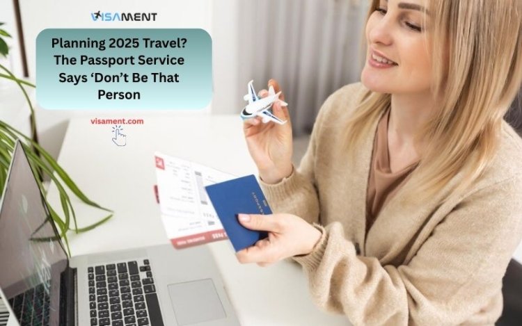 Planning 2025 Travel? The Passport Service Says ‘Don’t Be That Person