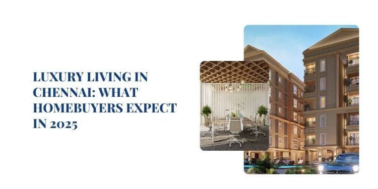 Luxury Living in Chennai: What Homebuyers Expect in 2025