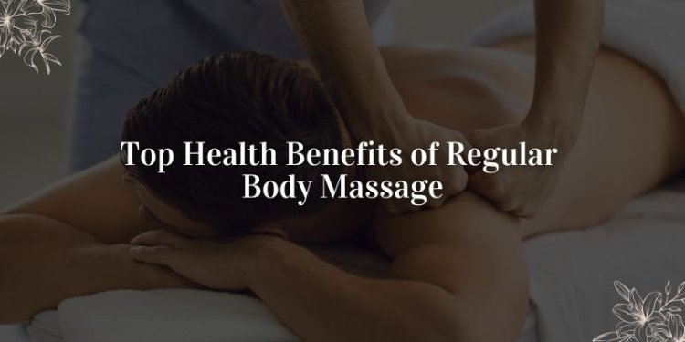 What Are the Top Health Benefits of Regular Body Massage?