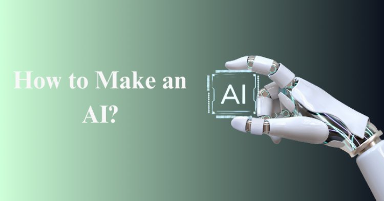 How to Make an AI: A comprehensive guide for businesses