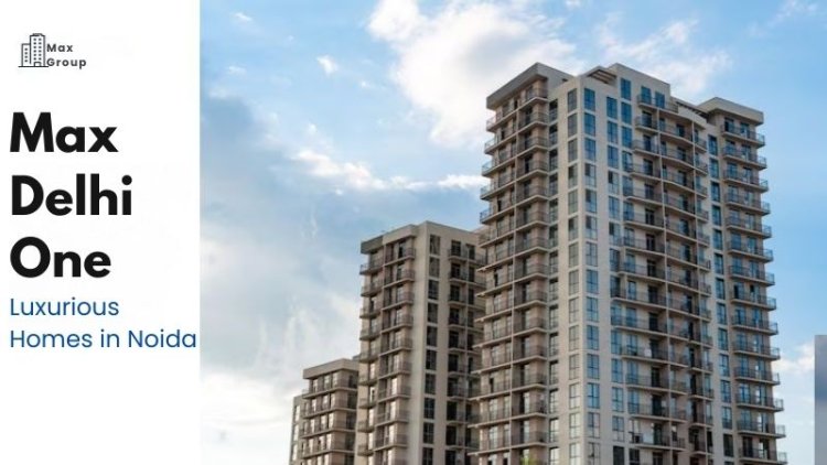 Max Delhi One | Luxurious Homes in Sector 16B Noida