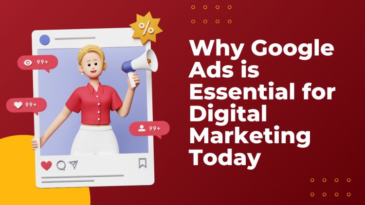 Why Google Ads is Essential for Digital Marketing Today