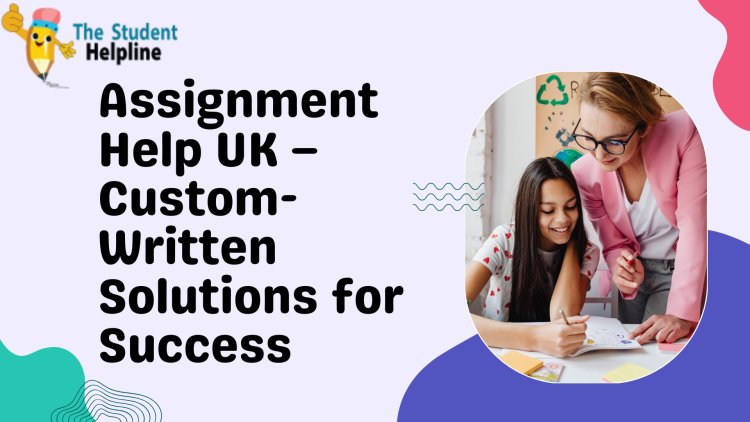 Assignment Help UK – Custom-Written Solutions for Success