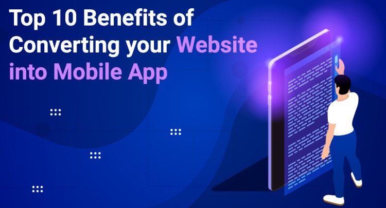 Top 10 Benefits of Converting Your Website into a Mobile App