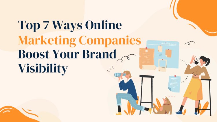 Top 7 Ways Online Marketing Companies Boost Your Brand Visibility