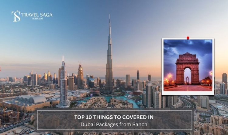 Top 10 Things to Cover in Dubai Packages from Ranchi