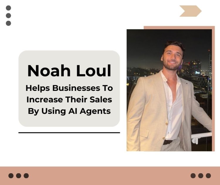 Noah Loul Helps Businesses To Increase Their Sales By Using the AI Agents