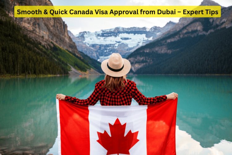 Smooth & Quick Canada Visa Approval from Dubai – Expert Tips