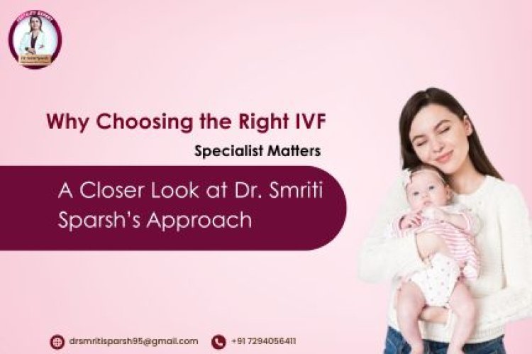 Why Choosing the Right IVF Specialist Matters: A Closer Look at Dr. Smriti Sparsh’s Approach