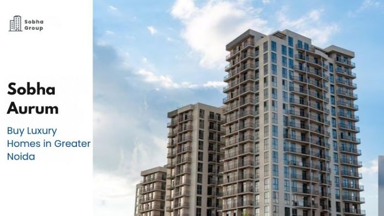Sobha Aurum | Buy Luxury Homes in Greater Noida