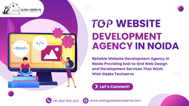Reliable Website Development Agency in Noida Providing End-to-End Web Design and Development Services That Work: Wish Geeks Techserve