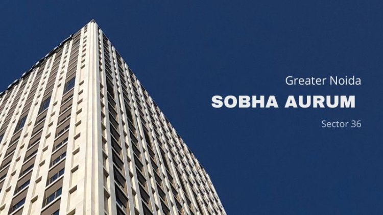 Sobha Aurum Sector 36 | Eco-Luxury Living with Greater Noida