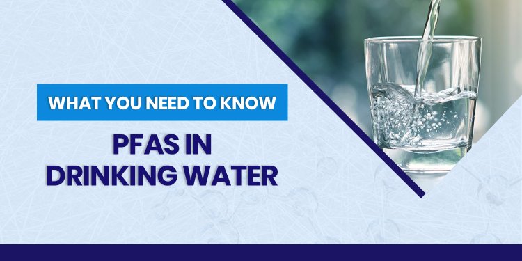 What You Need to Know About PFAS in Drinking Water