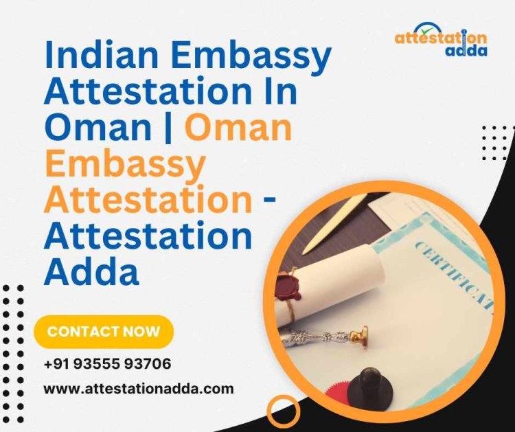 Indian Embassy Attestation in Oman and Oman Embassy Attestation – A Guide for Professionals and Students