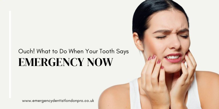 Ouch! What to Do When Your Tooth Says “Emergency Now”