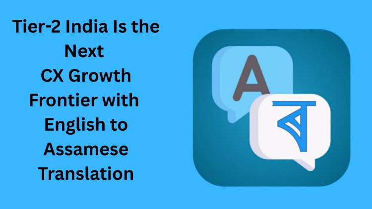 Tier-2 India Is the Next CX Growth Frontier with English to Assamese Translation