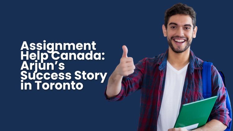Assignment Help Canada: Arjun’s Success Story in Toronto