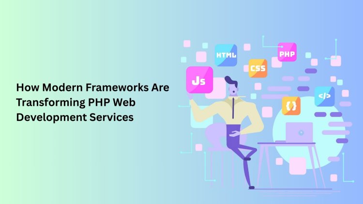 How Modern Frameworks Are Transforming PHP Web Development Services