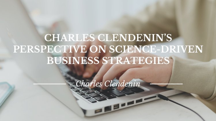 Charles Clendenin’s Perspective on Science-Driven Business Strategies